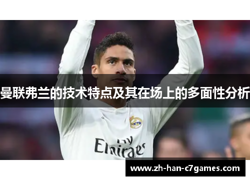 曼联弗兰的技术特点及其在场上的多面性分析